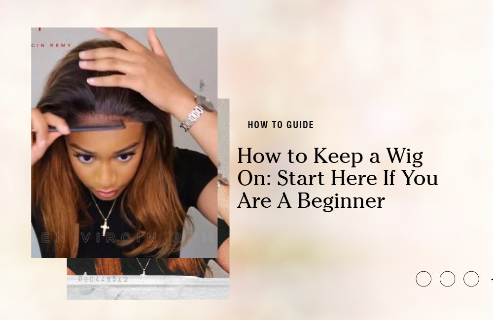 How to Keep A Wig On: Start Here if You’re New to Wigs